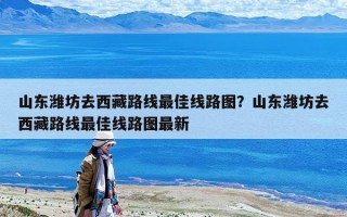 山東濰坊去西藏路線最佳線路圖？山東濰坊去西藏路線最佳線路圖最新