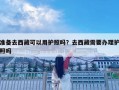 準備去西藏可以用護照嗎？去西藏需要辦理護照嗎
