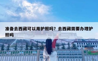 準備去西藏可以用護照嗎？去西藏需要辦理護照嗎