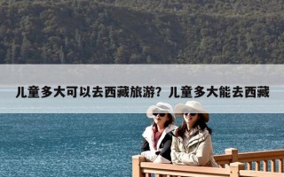 兒童多大可以去西藏旅游？兒童多大能去西藏
