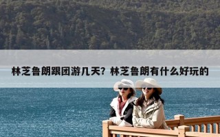 林芝魯朗跟團游幾天？林芝魯朗有什么好玩的