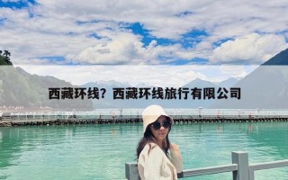 西藏環(huán)線(xiàn)？西藏環(huán)線(xiàn)旅行有限公司