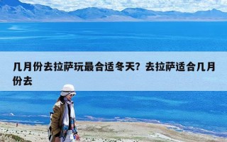 幾月份去拉薩玩最合適冬天？去拉薩適合幾月份去