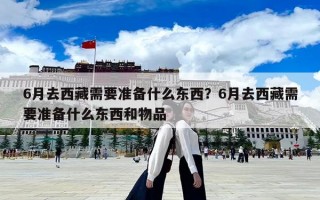 6月去西藏需要準備什么東西？6月去西藏需要準備什么東西和物品