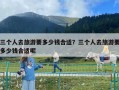 三個人去旅游要多少錢合適？三個人去旅游要多少錢合適呢