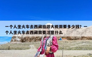 一個人坐火車去西藏旅游大概需要多少錢？一個人坐火車去西藏需要注意什么