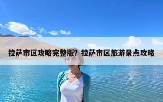 拉薩市區(qū)攻略完整版？拉薩市區(qū)旅游景點(diǎn)攻略