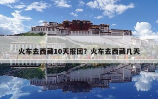 火車去西藏10天報團？火車去西藏幾天