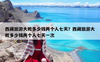 西藏旅游大概多少錢兩個(gè)人七天？西藏旅游大概多少錢兩個(gè)人七天一次