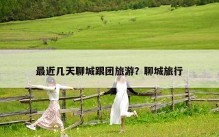 最近幾天聊城跟團旅游？聊城旅行