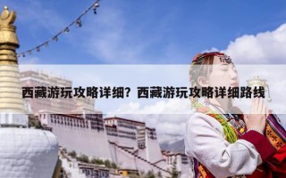 西藏游玩攻略詳細？西藏游玩攻略詳細路線