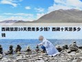 西藏旅游10天費用多少錢？西藏十天游多少錢