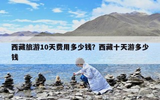西藏旅游10天費用多少錢？西藏十天游多少錢