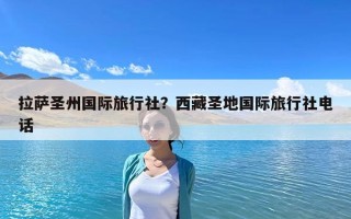 拉薩圣州國(guó)際旅行社？西藏圣地國(guó)際旅行社電話