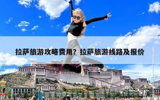 拉薩旅游攻略費用？拉薩旅游線路及報價
