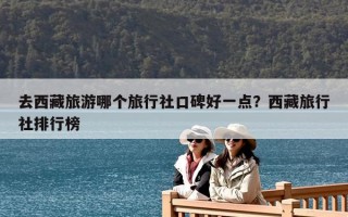 去西藏旅游哪個旅行社口碑好一點？西藏旅行社排行榜