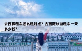 去西藏租車怎么租好點？去西藏旅游租車一天多少錢?
