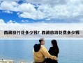 西藏旅行花多少錢(qián)？西藏旅游花費(fèi)多少錢(qián)