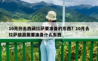 10月份去西藏拉薩要準(zhǔn)備的東西？10月去拉薩旅游需要準(zhǔn)備什么東西