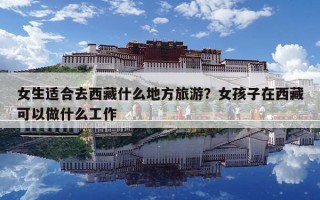 女生適合去西藏什么地方旅游？女孩子在西藏可以做什么工作