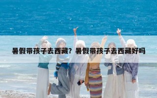 暑假帶孩子去西藏？暑假帶孩子去西藏好嗎
