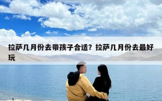 拉薩幾月份去帶孩子合適?拉薩幾月份去最好玩 拉薩幾月份去帶孩子合適?拉薩幾月份去最好玩
