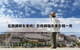 在西藏租車(chē)貴嗎？在西藏租車(chē)多少錢(qián)一天
