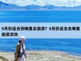 8月份適合到哪里去旅游？8月份適合去哪里旅游涼快