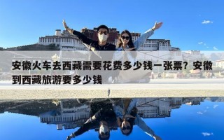 安徽火車去西藏需要花費多少錢一張票？安徽到西藏旅游要多少錢