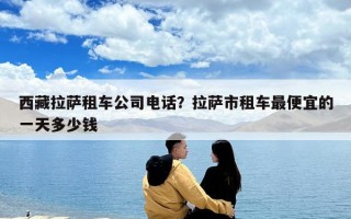 西藏拉薩租車公司電話？拉薩市租車最便宜的一天多少錢