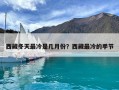西藏冬天最冷是幾月份？西藏最冷的季節