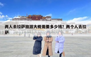 兩人去拉薩旅游大概需要多少錢？兩個人去拉薩
