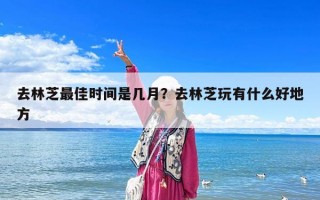 去林芝最佳時間是幾月？去林芝玩有什么好地方