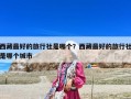 西藏最好的旅行社是哪個(gè)？西藏最好的旅行社是哪個(gè)城市