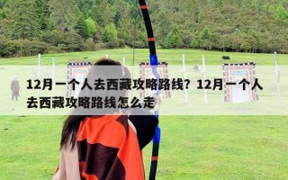 12月一個(gè)人去西藏攻略路線？12月一個(gè)人去西藏攻略路線怎么走