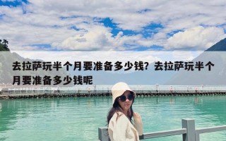 去拉薩玩半個(gè)月要準(zhǔn)備多少錢？去拉薩玩半個(gè)月要準(zhǔn)備多少錢呢