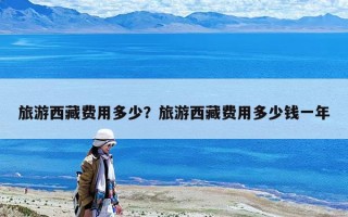 旅游西藏費用多少？旅游西藏費用多少錢一年