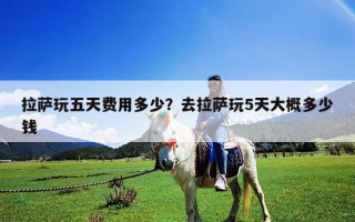 拉薩玩五天費用多少？去拉薩玩5天大概多少錢