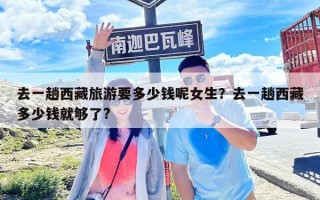 去一趟西藏旅游要多少錢呢女生？去一趟西藏多少錢就夠了?