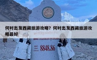 何時出發西藏旅游攻略？何時出發西藏旅游攻略最好