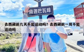 去西藏前幾天不能運(yùn)動(dòng)嗎？去西藏前一周不能運(yùn)動(dòng)嗎