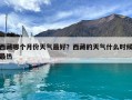 西藏哪個月份天氣最好？西藏的天氣什么時候最熱