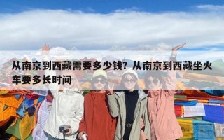 從南京到西藏需要多少錢？從南京到西藏坐火車要多長(zhǎng)時(shí)間