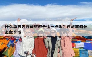 什么季節(jié)去西藏旅游合適一點(diǎn)呢？西藏旅游什么車合適