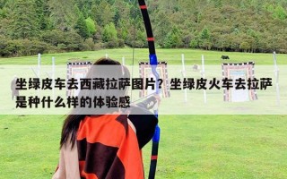 坐綠皮車去西藏拉薩圖片？坐綠皮火車去拉薩是種什么樣的體驗感