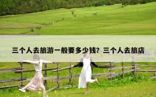 三個人去旅游一般要多少錢？三個人去旅店
