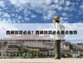 西藏旅游必去？西藏旅游必去景點推薦