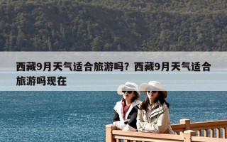 西藏9月天氣適合旅游嗎？西藏9月天氣適合旅游嗎現(xiàn)在