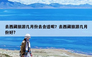 去西藏旅游幾月份去合適呢？去西藏旅游幾月份好?