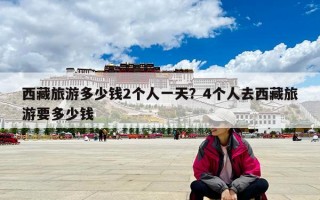 西藏旅游多少錢2個人一天？4個人去西藏旅游要多少錢